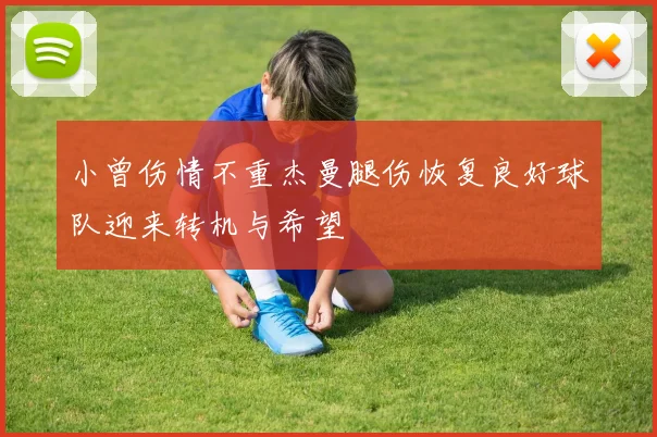 小曾伤情不重杰曼腿伤恢复良好球队迎来转机与希望