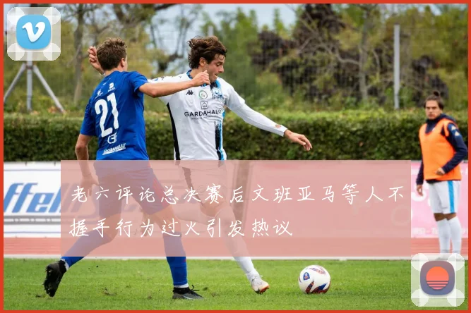老六评论总决赛后文班亚马等人不握手行为过火引发热议