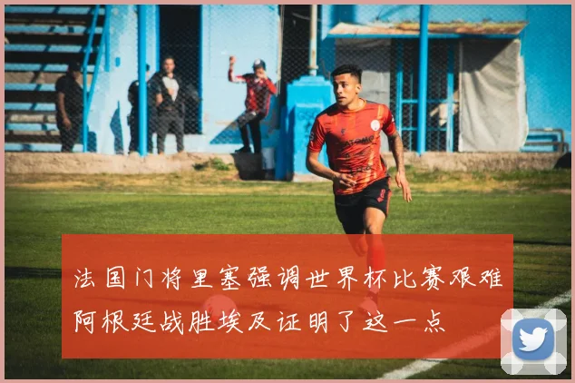 法国门将里塞强调世界杯比赛艰难阿根廷战胜埃及证明了这一点