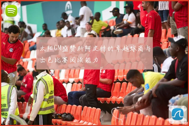 太阳GM盛赞科阿皮特的卓越球商与出色比赛阅读能力