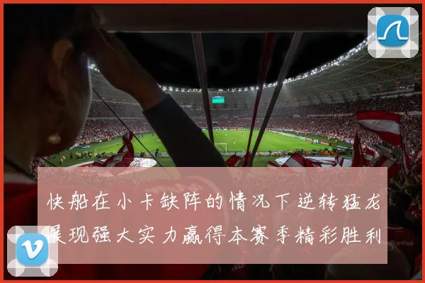 快船在小卡缺阵的情况下逆转猛龙展现强大实力赢得本赛季精彩胜利