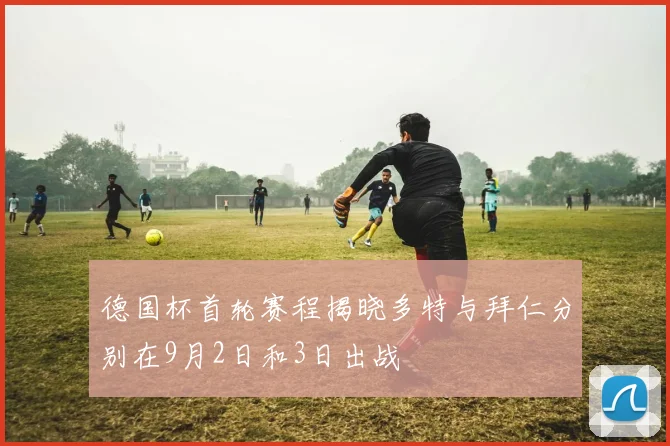 德国杯首轮赛程揭晓多特与拜仁分别在9月2日和3日出战