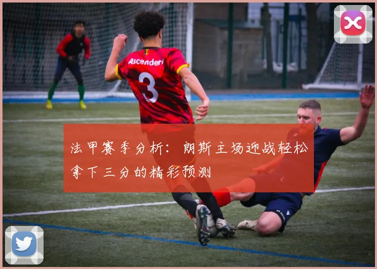 法甲赛季分析：朗斯主场迎战轻松拿下三分的精彩预测