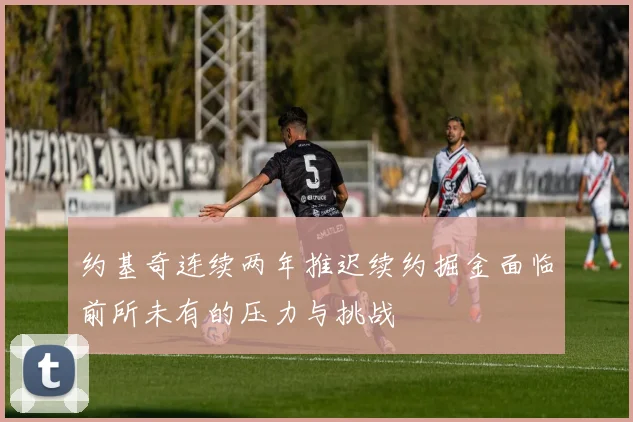 约基奇连续两年推迟续约掘金面临前所未有的压力与挑战
