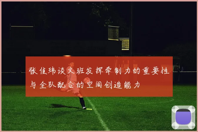 张佳玮谈文班发挥牵制力的重要性与全队配合的空间创造能力