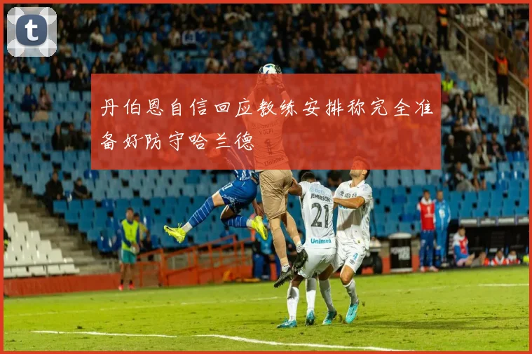 丹伯恩自信回应教练安排称完全准备好防守哈兰德