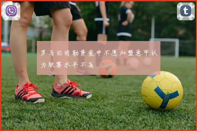罗马旧将勒费重申不愿加盟意甲认为联赛水平不高