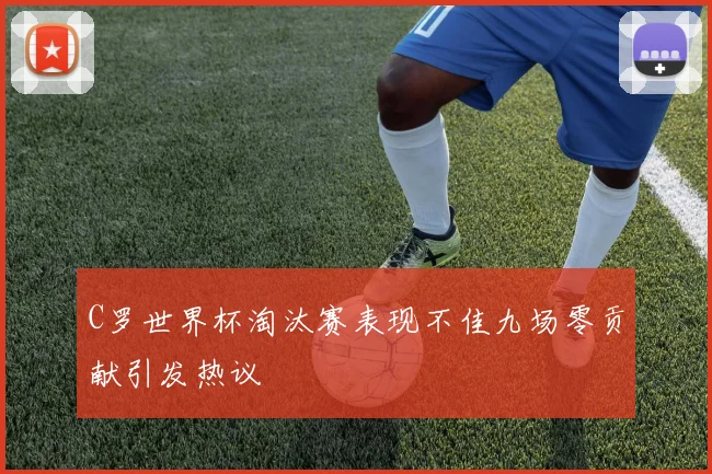 C罗世界杯淘汰赛表现不佳九场零贡献引发热议