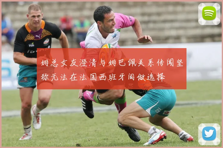 姆总女友澄清与姆巴佩关系传闻坚称无法在法国西班牙间做选择