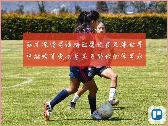 苏牙深情寄语梅西愿你在足球世界中继续享受快乐无可替代的传奇永存