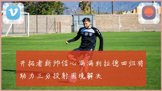 开拓者新帅信心满满利拉德回归将助力三分投射困境解决