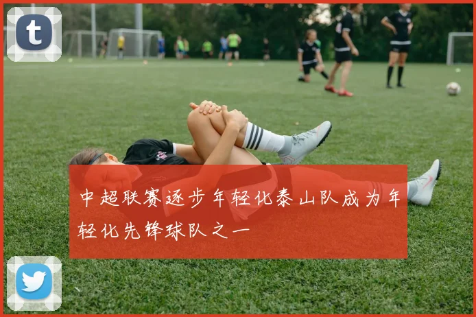 中超联赛逐步年轻化泰山队成为年轻化先锋球队之一
