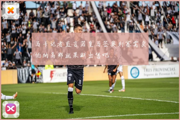 马卡记者直言若皇马签奥利塞需卖伯纳乌那就果断出售吧