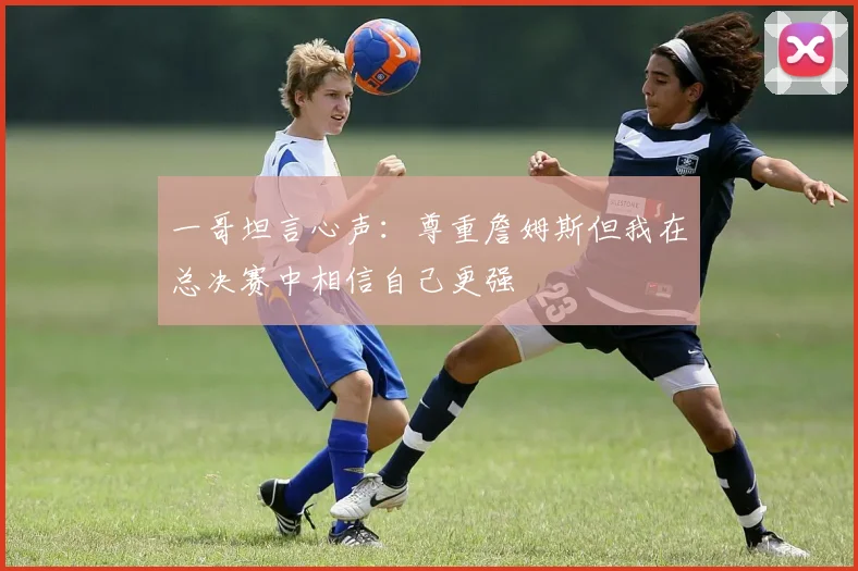 一哥坦言心声：尊重詹姆斯但我在总决赛中相信自己更强