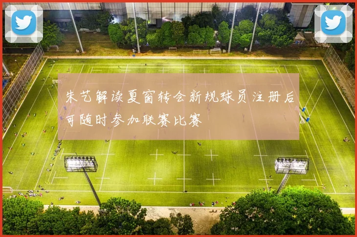 朱艺解读夏窗转会新规球员注册后可随时参加联赛比赛