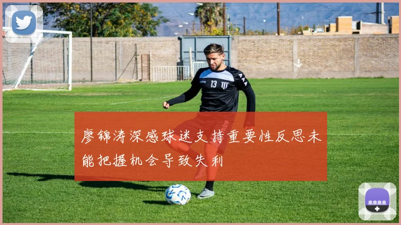 廖锦涛深感球迷支持重要性反思未能把握机会导致失利