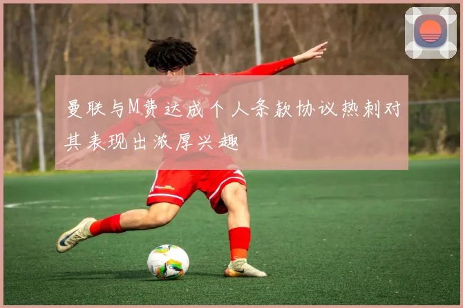 曼联与M费达成个人条款协议热刺对其表现出浓厚兴趣