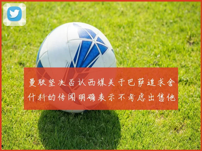 曼联坚决否认西媒关于巴萨追求舍什科的传闻明确表示不考虑出售他