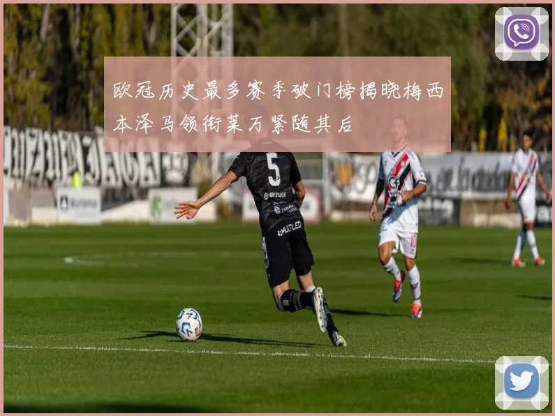 欧冠历史最多赛季破门榜揭晓梅西本泽马领衔莱万紧随其后