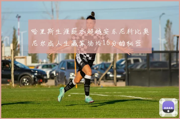哈里斯生涯薪水超越安东尼科比奥尼尔成人生赢家场均16分的秘密