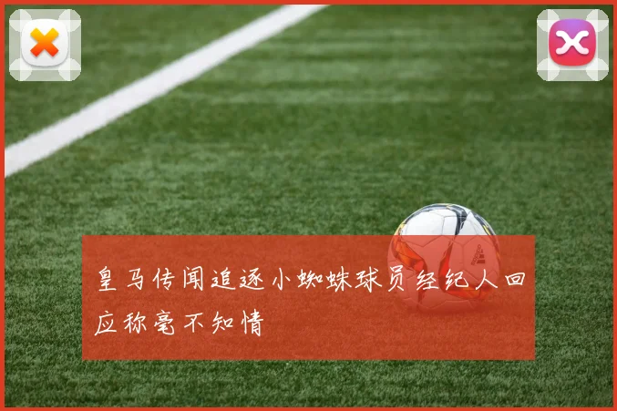 皇马传闻追逐小蜘蛛球员经纪人回应称毫不知情