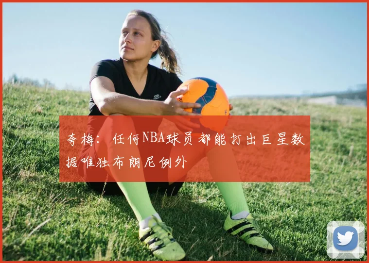 夸梅：任何NBA球员都能打出巨星数据唯独布朗尼例外