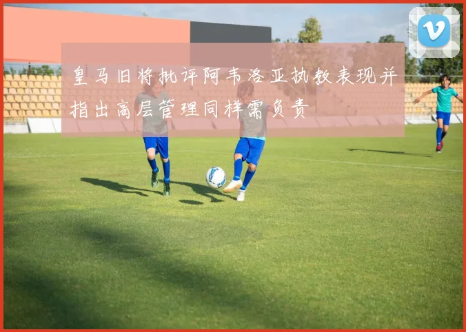 皇马旧将批评阿韦洛亚执教表现并指出高层管理同样需负责