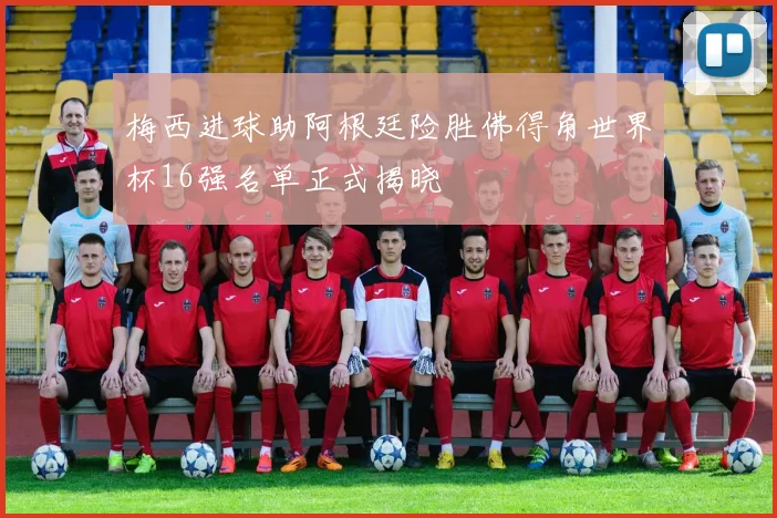 梅西进球助阿根廷险胜佛得角世界杯16强名单正式揭晓